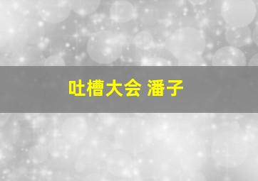 吐槽大会 潘子